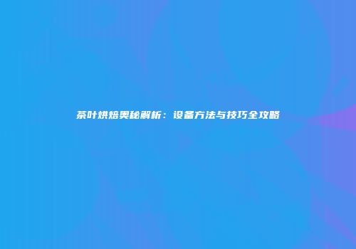 茶叶烘焙奥秘解析：设备方法与技巧全攻略