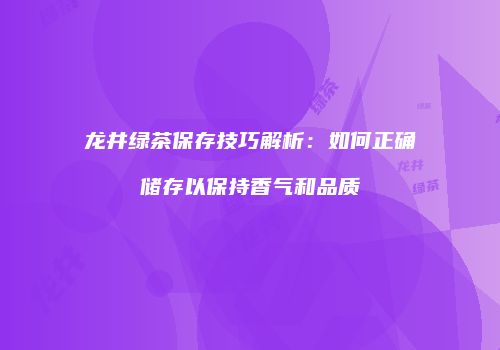 龙井绿茶保存技巧解析：如何正确储存以保持香气和品质