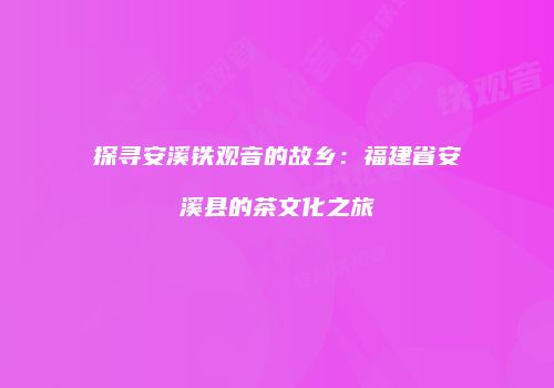 探寻安溪铁观音的故乡：福建省安溪县的茶文化之旅