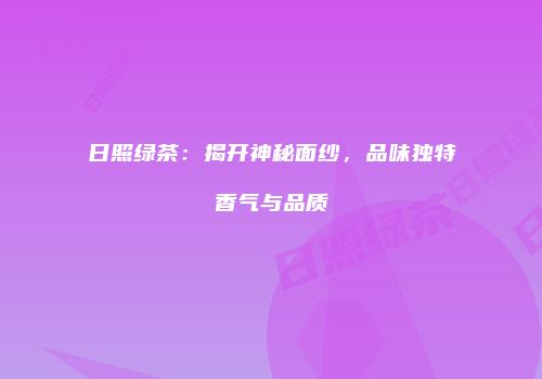 日照绿茶：揭开神秘面纱，品味独特香气与品质