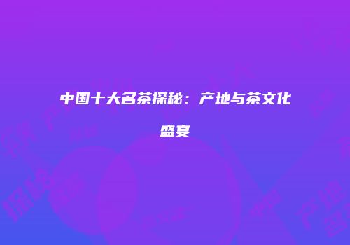 中国十大名茶探秘：产地与茶文化盛宴