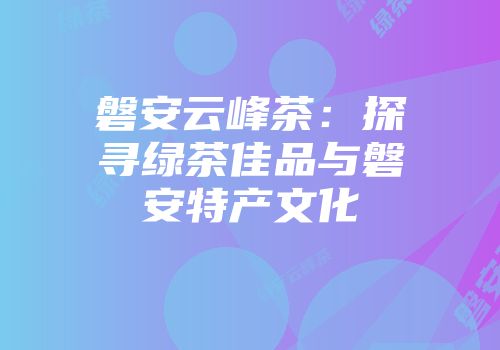 磐安云峰茶：探寻绿茶佳品与磐安特产文化
