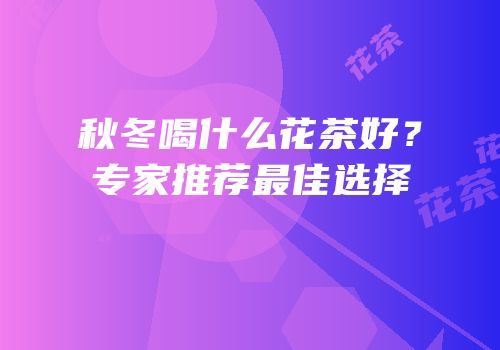 秋冬喝什么花茶好？专家推荐最佳选择