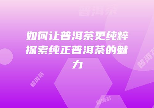 如何让普洱茶更纯粹探索纯正普洱茶的魅力