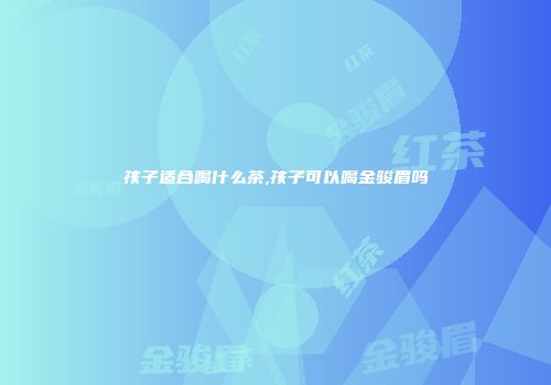 孩子适合喝什么茶,孩子可以喝金骏眉吗
