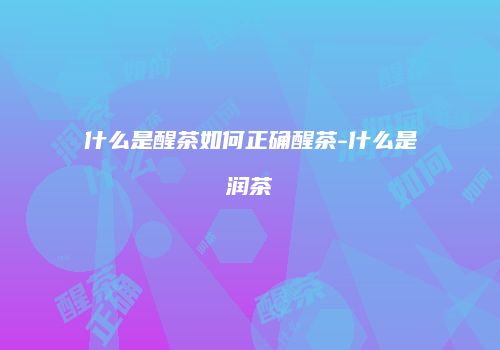 什么是醒茶如何正确醒茶-什么是润茶