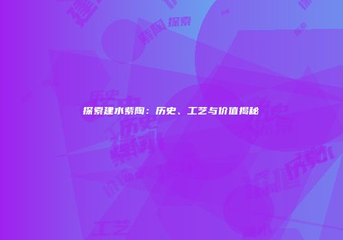 探索建水紫陶：历史、工艺与价值揭秘