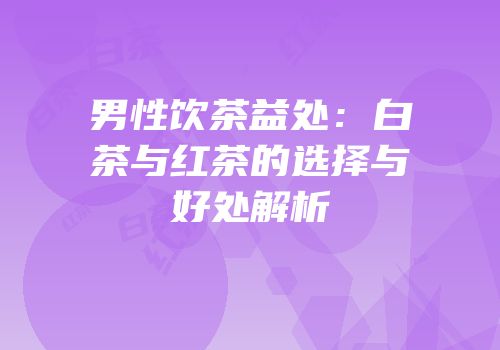 男性饮茶益处：白茶与红茶的选择与好处解析