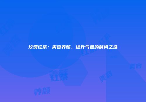 玫瑰红茶：美容养颜，提升气色的时尚之选