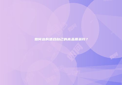 如何选购适合自己的高品质茶叶？