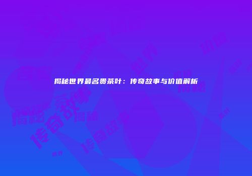 揭秘世界最名贵茶叶：传奇故事与价值解析