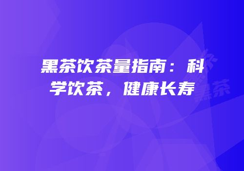 黑茶饮茶量指南：科学饮茶，健康长寿