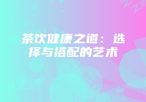 茶饮健康之道：选择与搭配的艺术