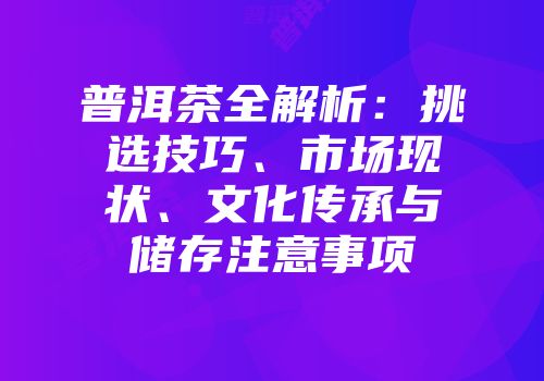 普洱茶全解析：挑选技巧、市场现状、文化传承与储存注意事项