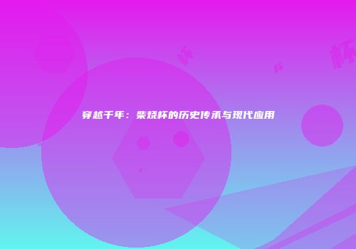 穿越千年：柴烧杯的历史传承与现代应用