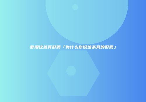 卧槽这茶真好喝「为什么你说这茶真的好喝」