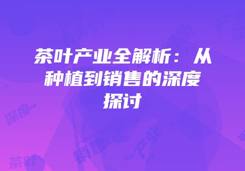 茶叶产业全解析：从种植到销售的深度探讨