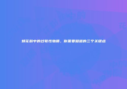 蜂花粉中的过敏性物质，你需要知道的三个关键点