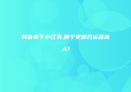 抖音快手小红书,哪个更适合运营新人?