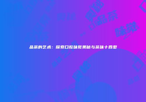 品茶的艺术：探索口腔味觉奥秘与茶味十四型