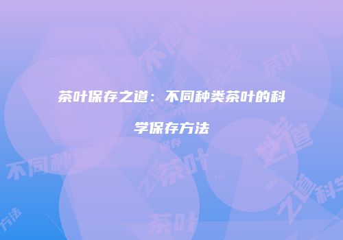 茶叶保存之道：不同种类茶叶的科学保存方法