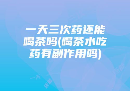 一天三次药还能喝茶吗(喝茶水吃药有副作用吗)