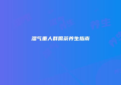 湿气重人群喝茶养生指南