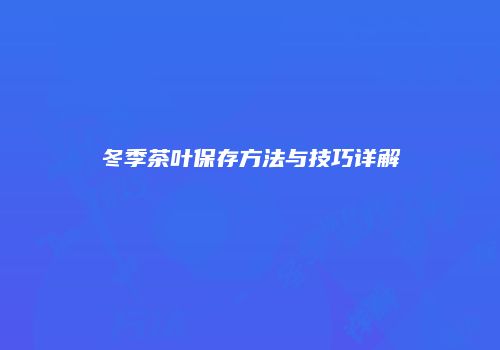 冬季茶叶保存方法与技巧详解