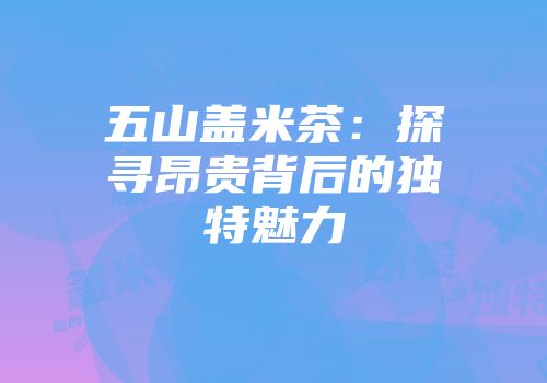 五山盖米茶：探寻昂贵背后的独特魅力