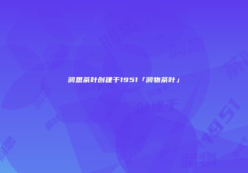 润思茶叶创建于1951「润物茶叶」