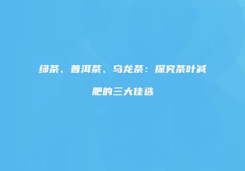 绿茶、普洱茶、乌龙茶：探究茶叶减肥的三大佳选