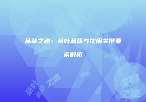 品茶之道：茶叶品质与饮用关键要素解析