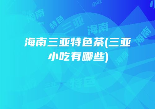 海南三亚特色茶(三亚小吃有哪些)