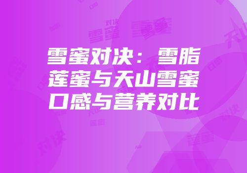 雪蜜对决：雪脂莲蜜与天山雪蜜口感与营养对比