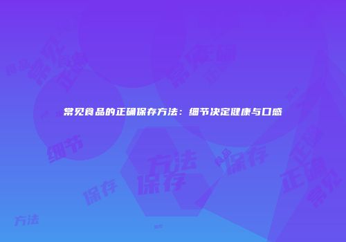 常见食品的正确保存方法：细节决定健康与口感