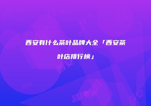 西安有什么茶叶品牌大全「西安茶叶店排行榜」