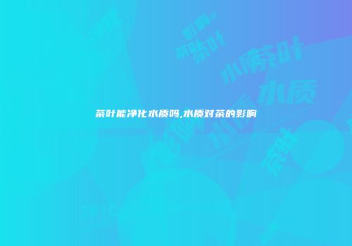 茶叶能净化水质吗,水质对茶的影响