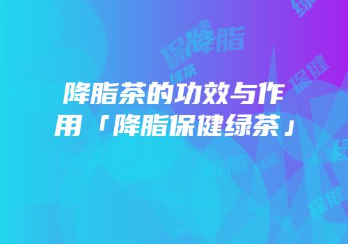 降脂茶的功效与作用「降脂保健绿茶」