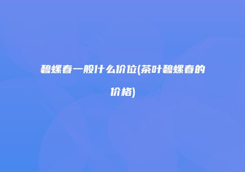 碧螺春一般什么价位(茶叶碧螺春的价格)