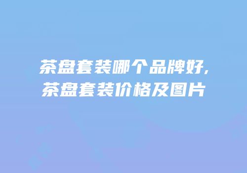 茶盘套装哪个品牌好,茶盘套装价格及图片