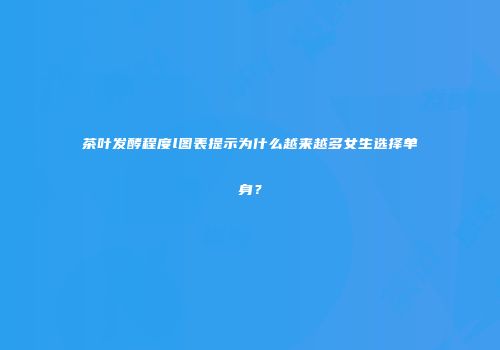 茶叶发酵程度l图表提示为什么越来越多女生选择单身？