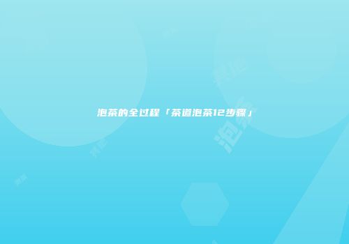 泡茶的全过程「茶道泡茶12步骤」
