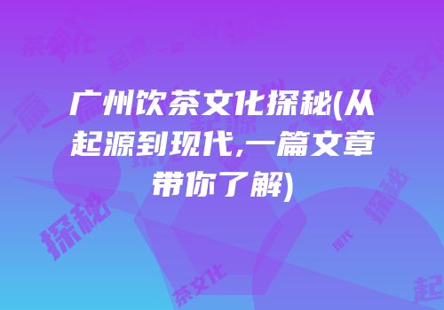 广州饮茶文化探秘(从起源到现代,一篇文章带你了解)