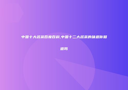 中国十大名茶百度百科,中国十二大名茶的味道你知道吗