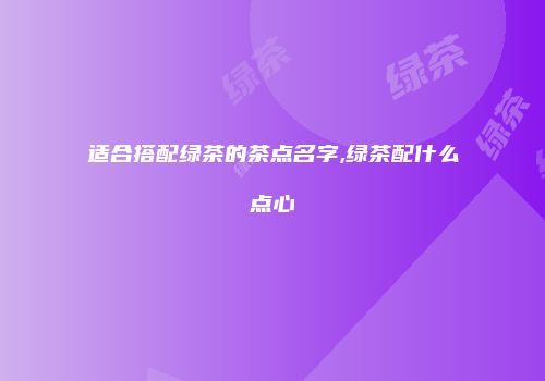 适合搭配绿茶的茶点名字,绿茶配什么点心