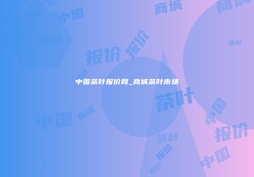 中国茶叶报价网_商城茶叶市场