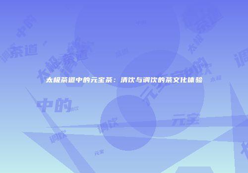 太极茶道中的元宝茶：清饮与调饮的茶文化体验
