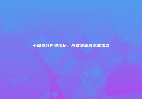 中国茶叶世界探秘：名茶故事与品鉴指南