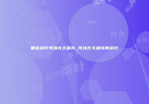 哪些茶叶可以长久保存_可以长久储存的茶叶