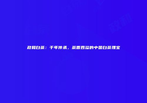 政和白茶：千年传承，茶香四溢的中国白茶瑰宝
